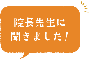 院長先生に聞きました！