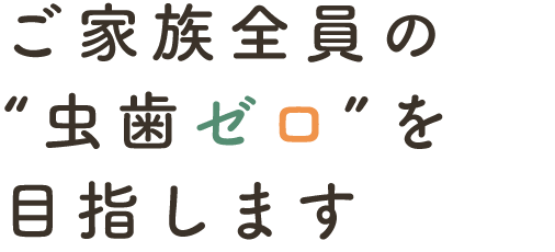 ご家族全員の“虫歯ゼロ”を目指します